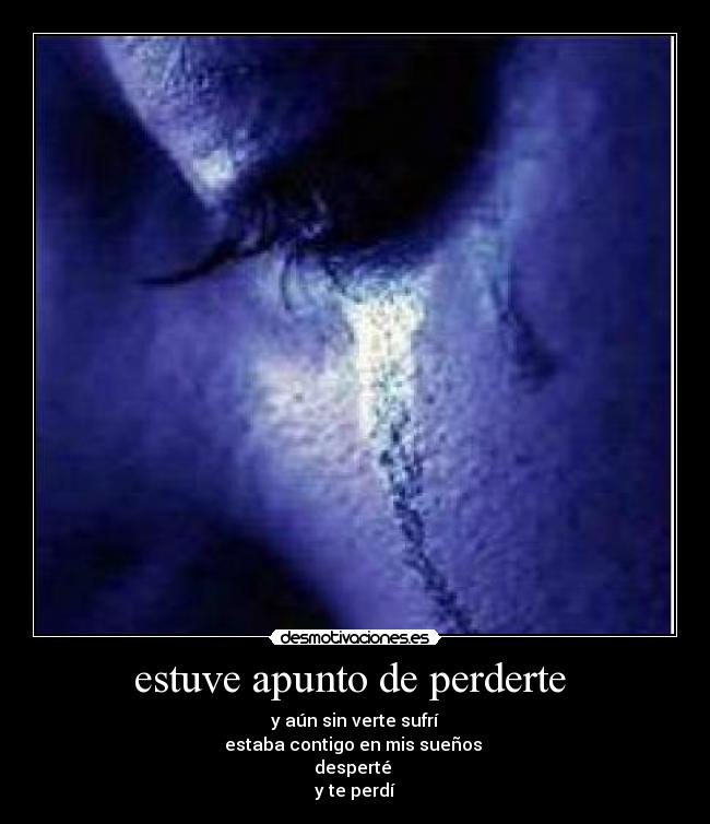 estuve apunto de perderte - y aún sin verte sufrí
estaba contigo en mis sueños
desperté
y te perdí