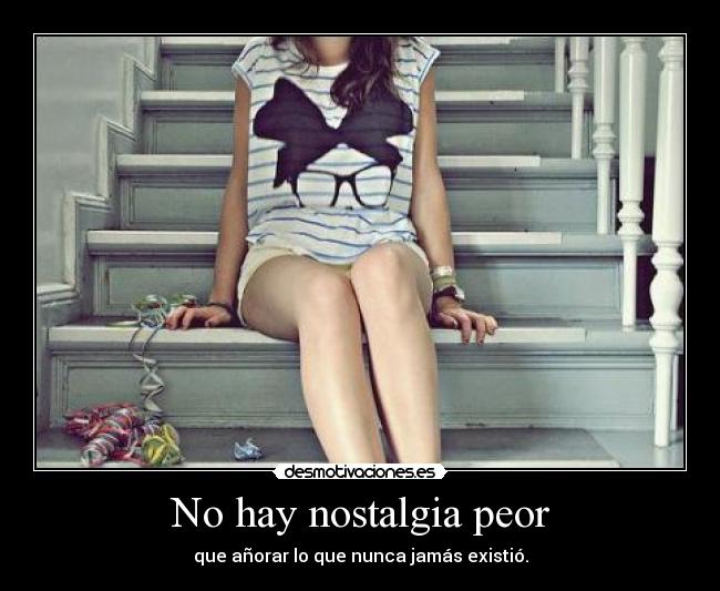 No hay nostalgia peor - que añorar lo que nunca jamás existió.