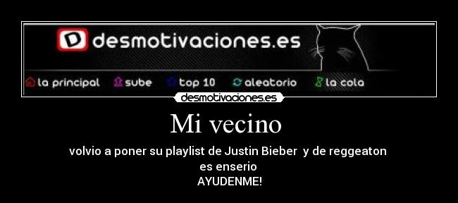 Mi vecino  - volvio a poner su playlist de Justin Bieber  y de reggeaton 
es enserio 
AYUDENME!