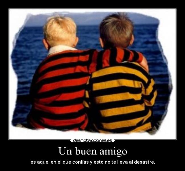 Un buen amigo - es aquel en el que confías y esto no te lleva al desastre.