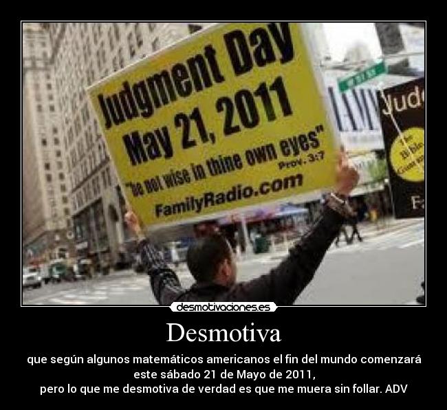 Desmotiva - que según algunos matemáticos americanos el fin del mundo comenzará
este sábado 21 de Mayo de 2011,
pero lo que me desmotiva de verdad es que me muera sin follar. ADV