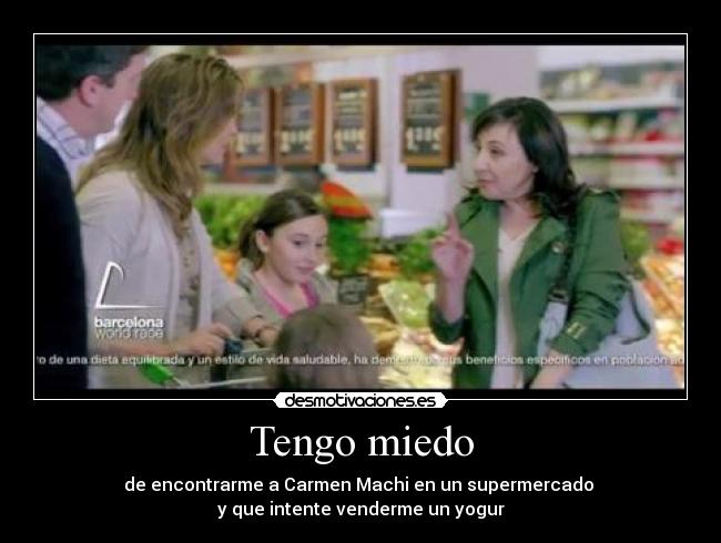 Tengo miedo - de encontrarme a Carmen Machi en un supermercado
y que intente venderme un yogur