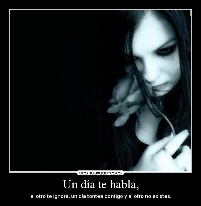 Un día te habla, - el otro te ignora, un día tontea contigo y al otro no existes.