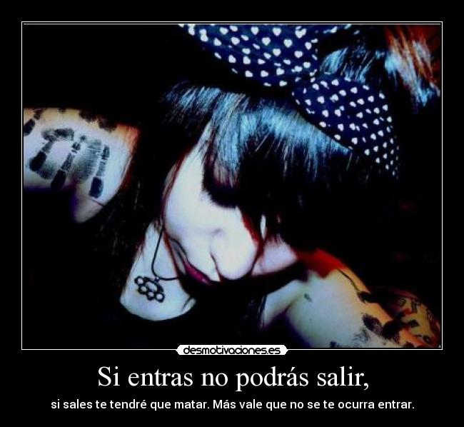 Si entras no podrás salir, - si sales te tendré que matar. Más vale que no se te ocurra entrar.