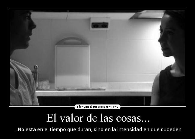El valor de las cosas... - ...No está en el tiempo que duran, sino en la intensidad en que suceden
