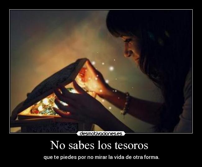 No sabes los tesoros  - que te piedes por no mirar la vida de otra forma.