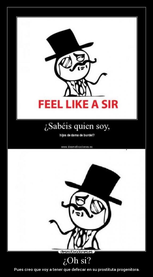 ¿Oh si? - Pues creo que voy a tener que defecar en su prostituta progenitora.
