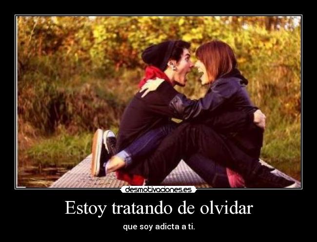 Estoy tratando de olvidar - que soy adicta a ti.