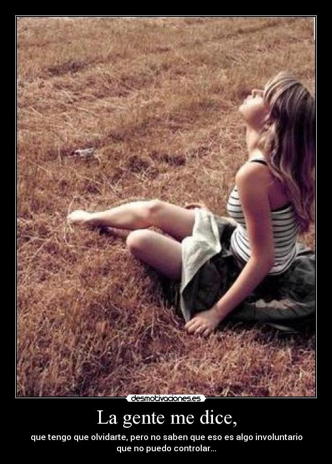 La gente me dice, - que tengo que olvidarte, pero no saben que eso es algo involuntario
que no puedo controlar...