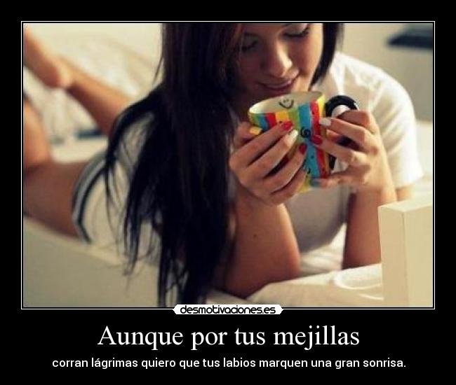 Aunque por tus mejillas - corran lágrimas quiero que tus labios marquen una gran sonrisa.