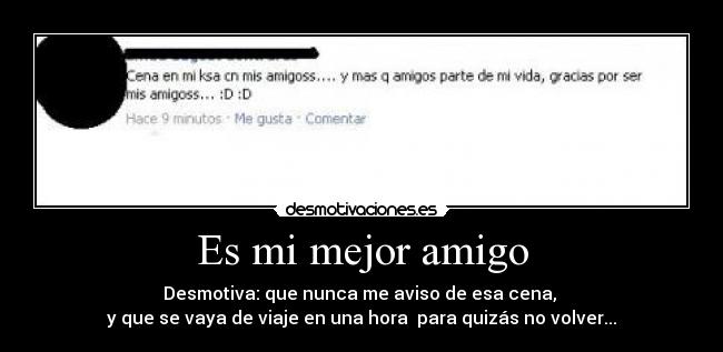 Es mi mejor amigo - Desmotiva: que nunca me aviso de esa cena,
y que se vaya de viaje en una hora para quizás no volver...