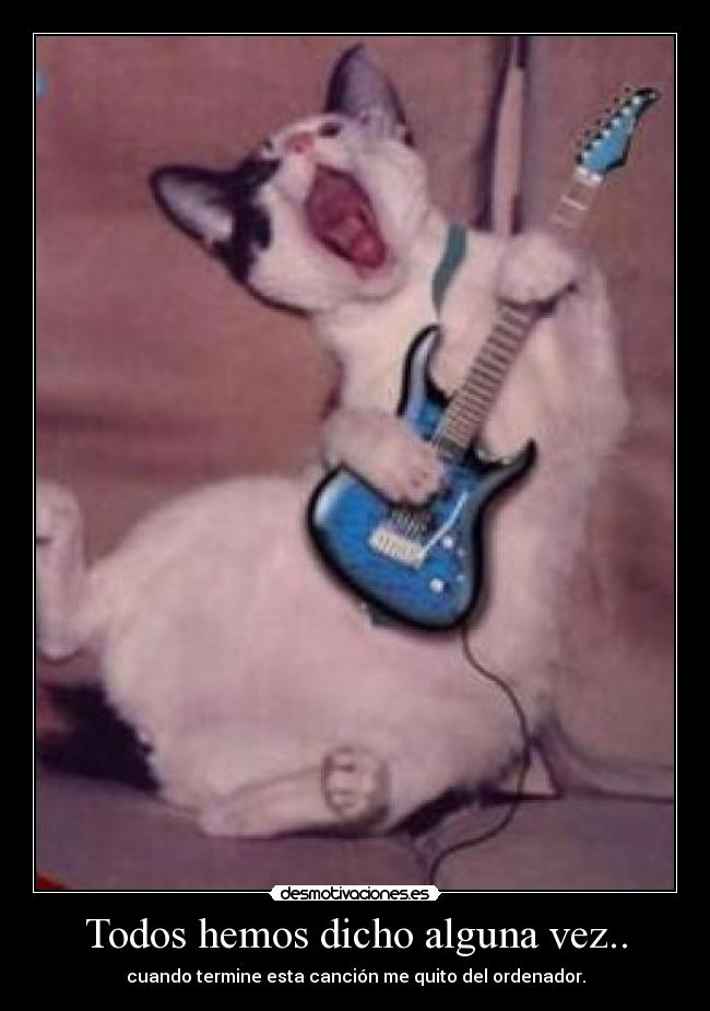 Todos hemos dicho alguna vez.. - cuando termine esta canción me quito del ordenador.