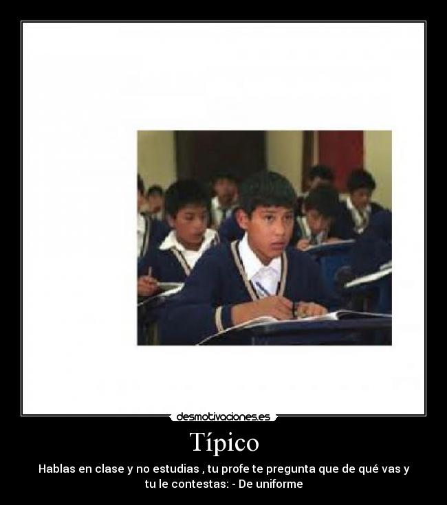 Típico - Hablas en clase y no estudias , tu profe te pregunta que de qué vas y
tu le contestas: - De uniforme