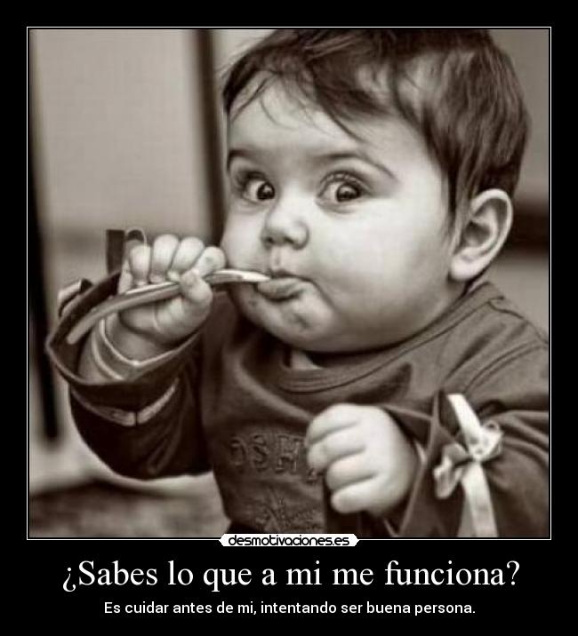 ¿Sabes lo que a mi me funciona? - Es cuidar antes de mi, intentando ser buena persona.