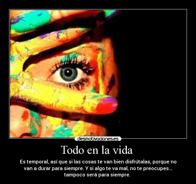 Todo en la vida - Es temporal, así que si las cosas te van bien disfrútalas, porque no
van a durar para siempre. Y si algo te va mal, no te preocupes...
tampoco será para siempre.