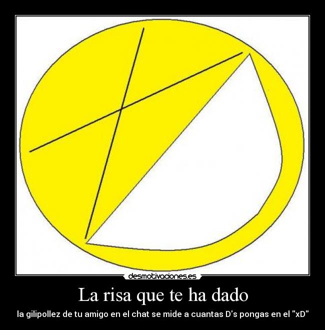 La risa que te ha dado - la gilipollez de tu amigo en el chat se mide a cuantas Ds pongas en el xD