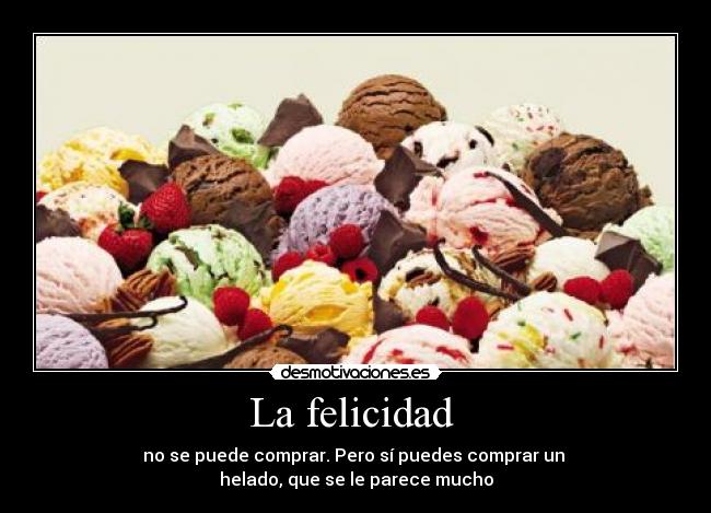 La felicidad  - no se puede comprar. Pero sí puedes comprar un 
helado, que se le parece mucho