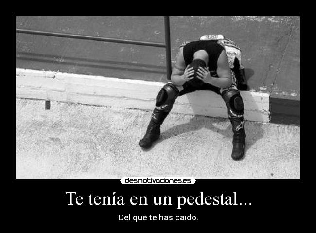 Te tenía en un pedestal... -