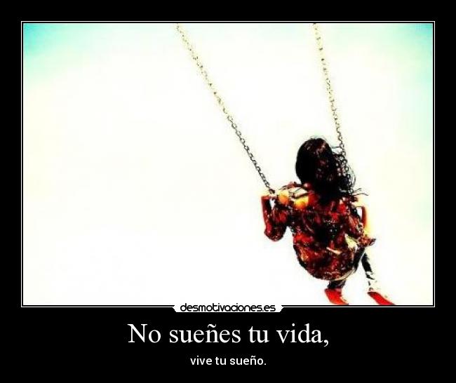 No sueñes tu vida, - vive tu sueño.