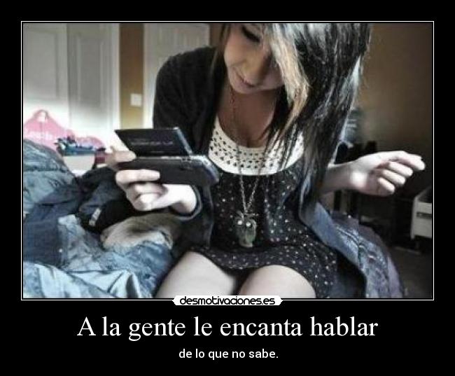 A la gente le encanta hablar - de lo que no sabe.