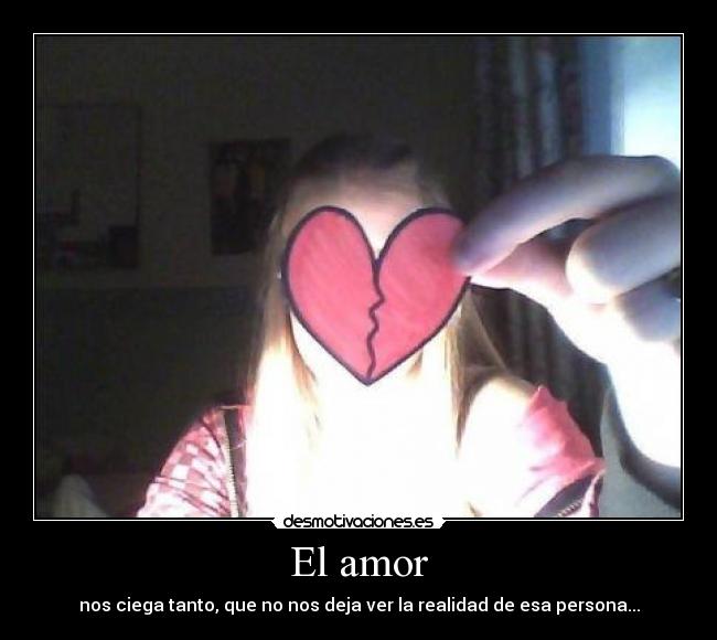 El amor - nos ciega tanto, que no nos deja ver la realidad de esa persona...
