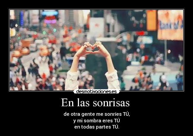 En las sonrisas  - de otra gente me sonríes TÚ,
y mi sombra eres TÚ
en todas partes TÚ.