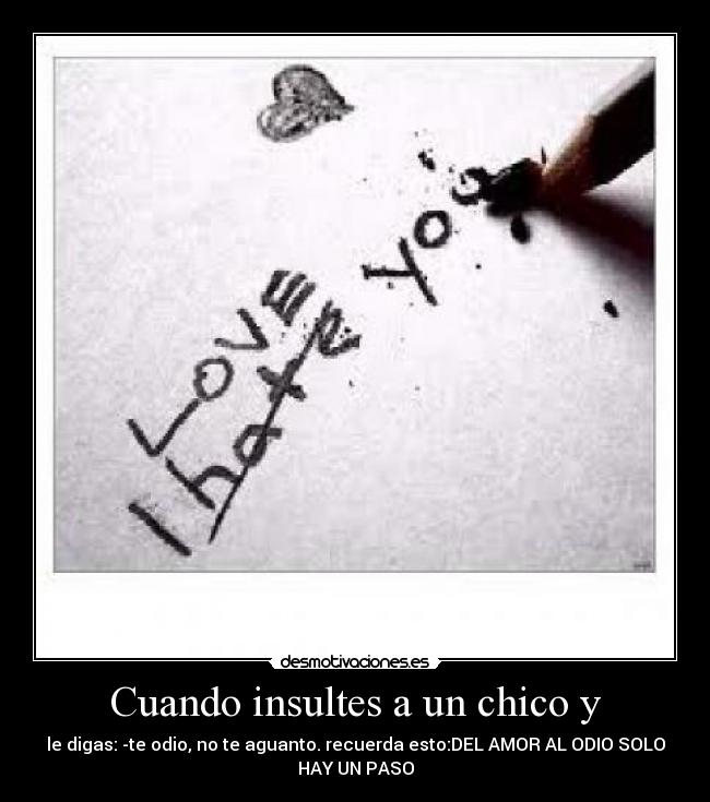 Cuando insultes a un chico y - le digas: -te odio, no te aguanto. recuerda esto:DEL AMOR AL ODIO SOLO
HAY UN PASO