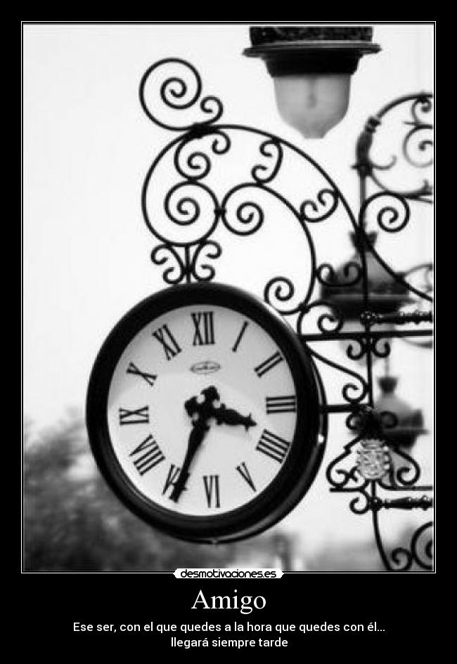 Amigo - Ese ser, con el que quedes a la hora que quedes con él...
llegará siempre tarde