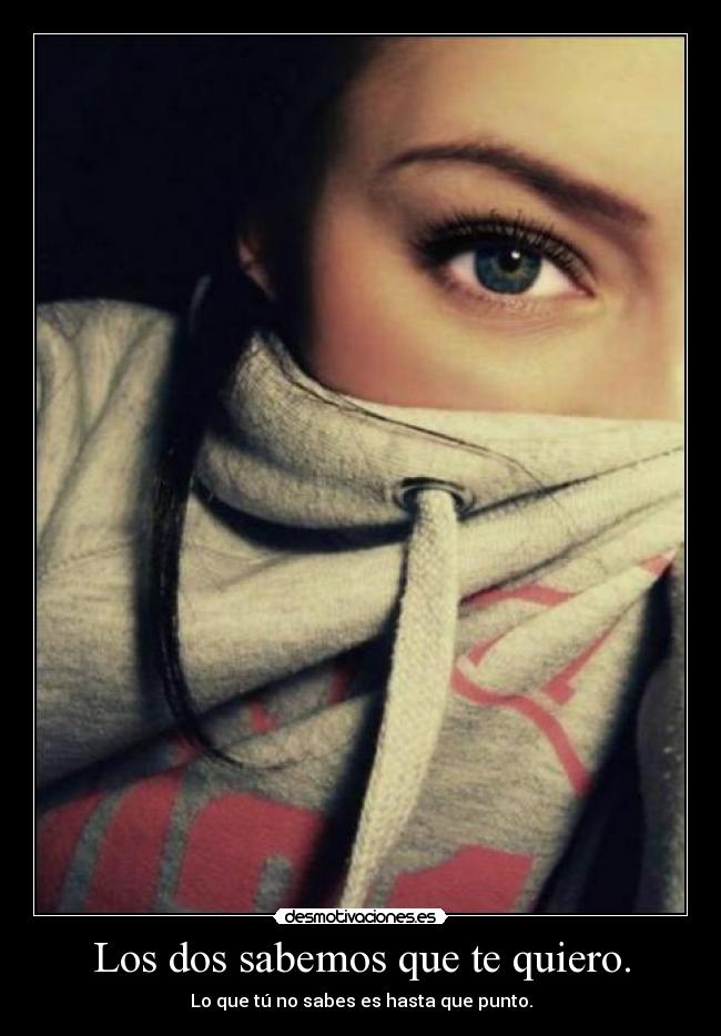 Los dos sabemos que te quiero. -