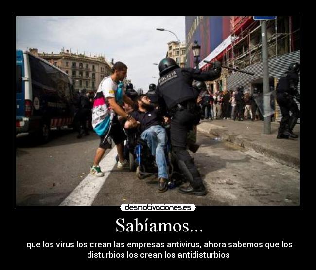 Sabíamos... -  que los virus los crean las empresas antivirus, ahora sabemos que los
disturbios los crean los antidisturbios