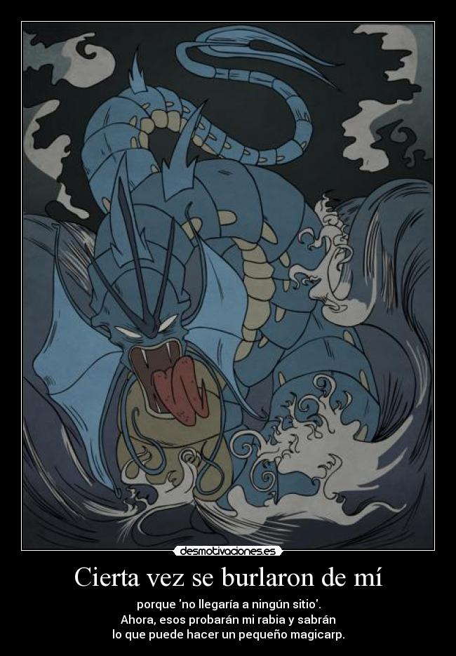 Cierta vez se burlaron de mí - porque no llegaría a ningún sitio.
Ahora, esos probarán mi rabia y sabrán
lo que puede hacer un pequeño magicarp.