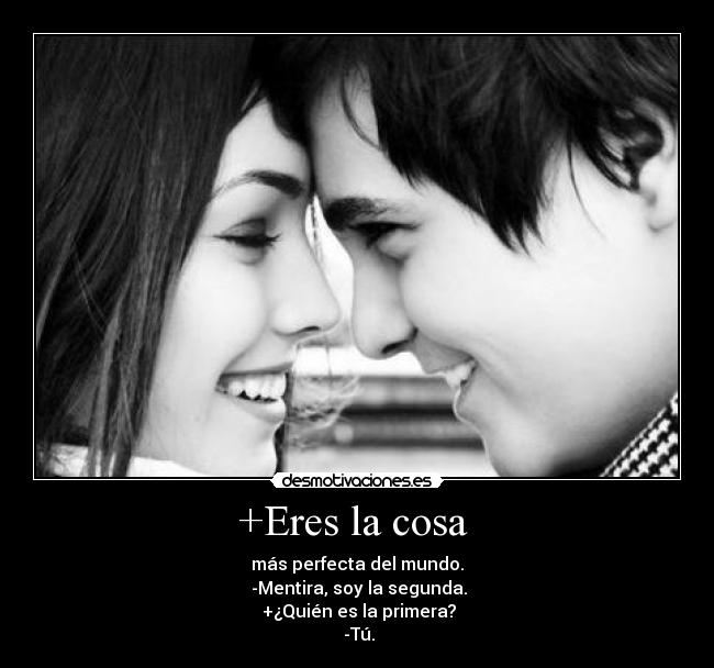 +Eres la cosa - más perfecta del mundo.
-Mentira, soy la segunda.
+¿Quién es la primera?
-Tú.