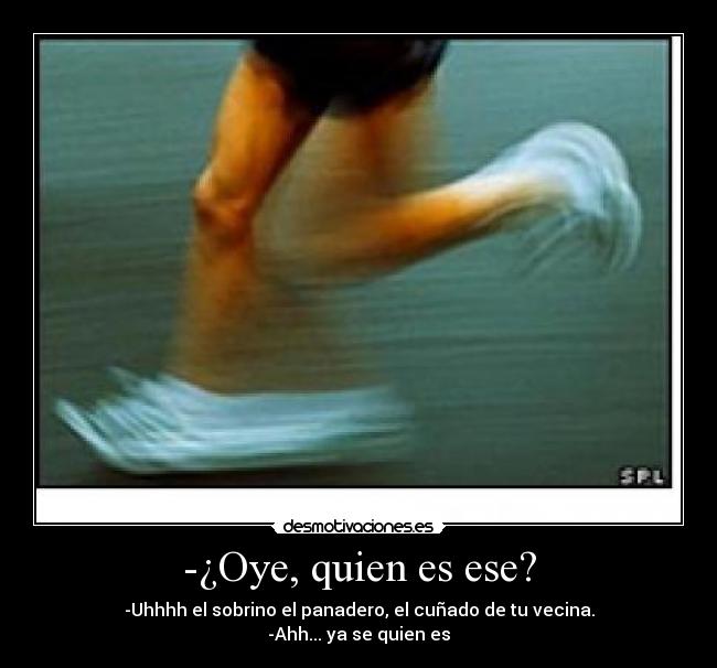 -¿Oye, quien es ese? - -Uhhhh el sobrino el panadero, el cuñado de tu vecina.
-Ahh... ya se quien es