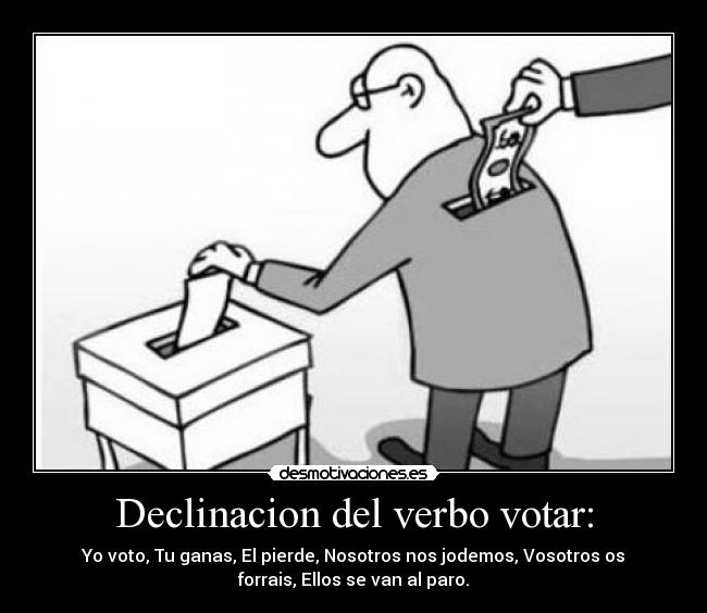 Declinacion del verbo votar: - Yo voto, Tu ganas, El pierde, Nosotros nos jodemos, Vosotros os
forrais, Ellos se van al paro.