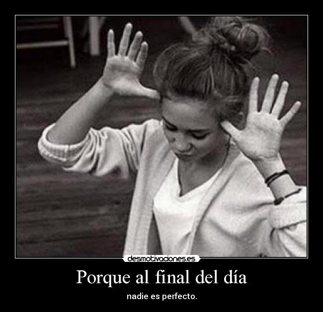 Porque al final del día - nadie es perfecto.