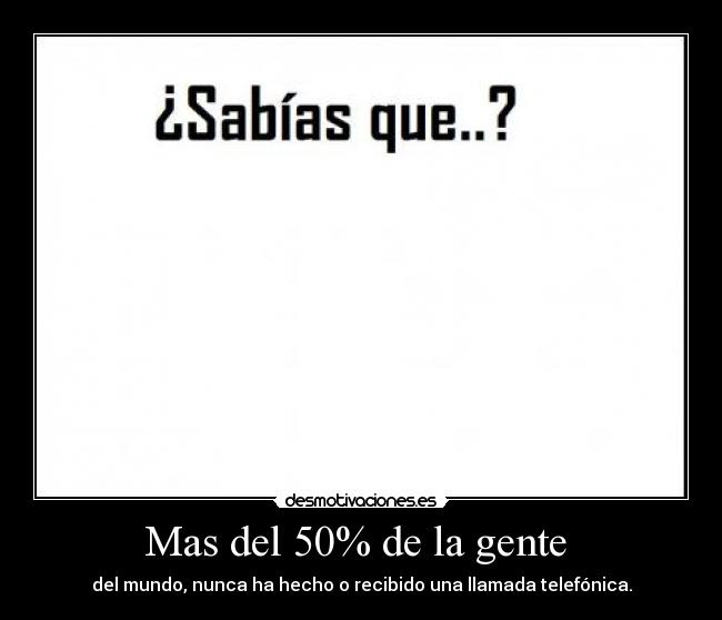 Mas del 50% de la gente - del mundo, nunca ha hecho o recibido una llamada telefónica.