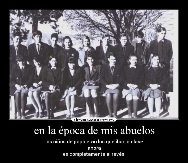 en la época de mis abuelos - los niños de papá eran los que iban a clase
ahora
es completamente al revés