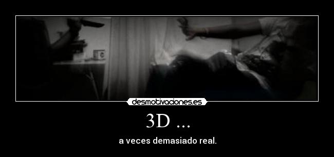 3D ... - a veces demasiado real.