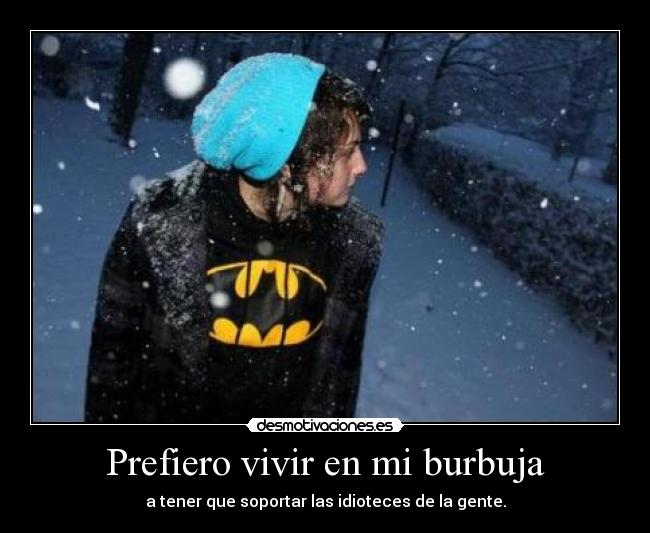 Prefiero vivir en mi burbuja - a tener que soportar las idioteces de la gente.