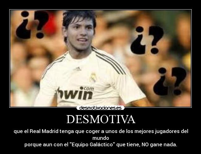 DESMOTIVA - que el Real Madrid tenga que coger a unos de los mejores jugadores del mundo
porque aun con el Equipo Galáctico que tiene, NO gane nada.