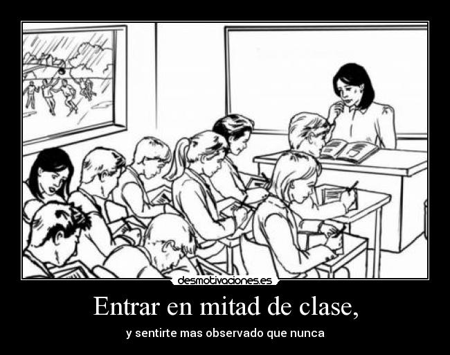 Entrar en mitad de clase, - y sentirte mas observado que nunca