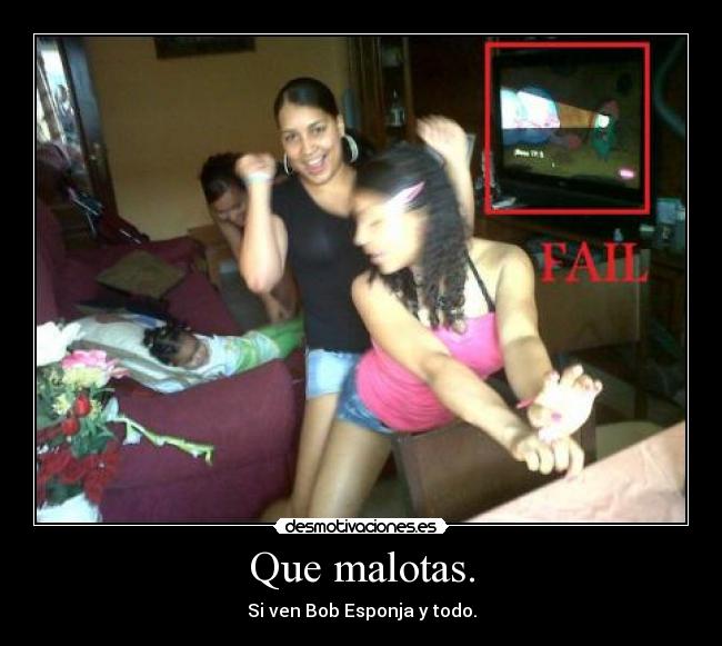 Que malotas. - Si ven Bob Esponja y todo.