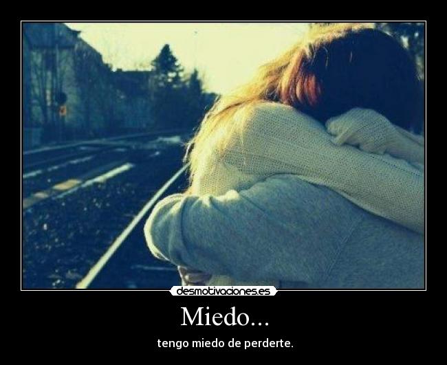 Miedo... - tengo miedo de perderte.