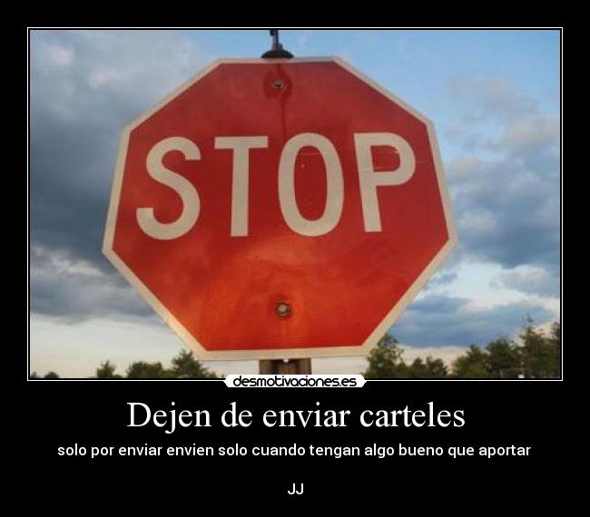 Dejen de enviar carteles - solo por enviar envien solo cuando tengan algo bueno que aportar
JJ