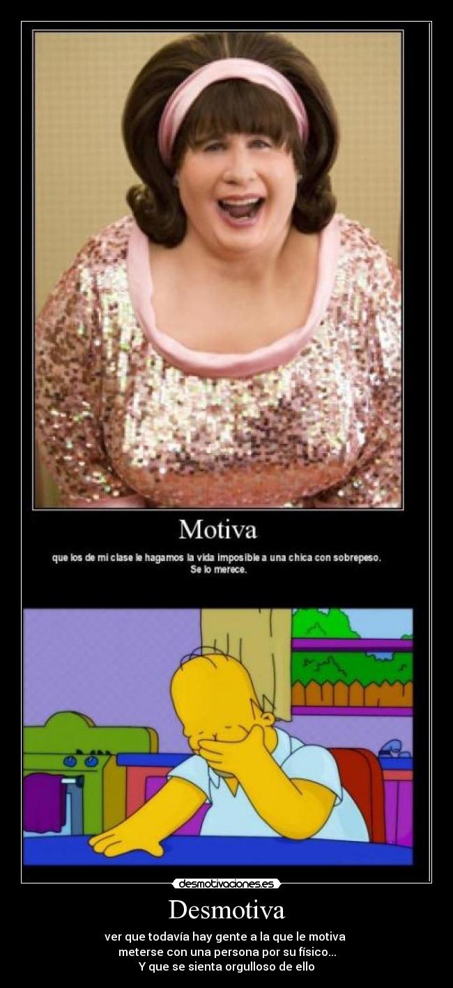 Desmotiva - ver que todavía hay gente a la que le motiva
meterse con una persona por su físico...
Y que se sienta orgulloso de ello