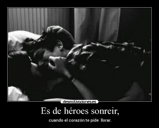 Es de héroes sonreir, -  cuando el corazón te pide  llorar.