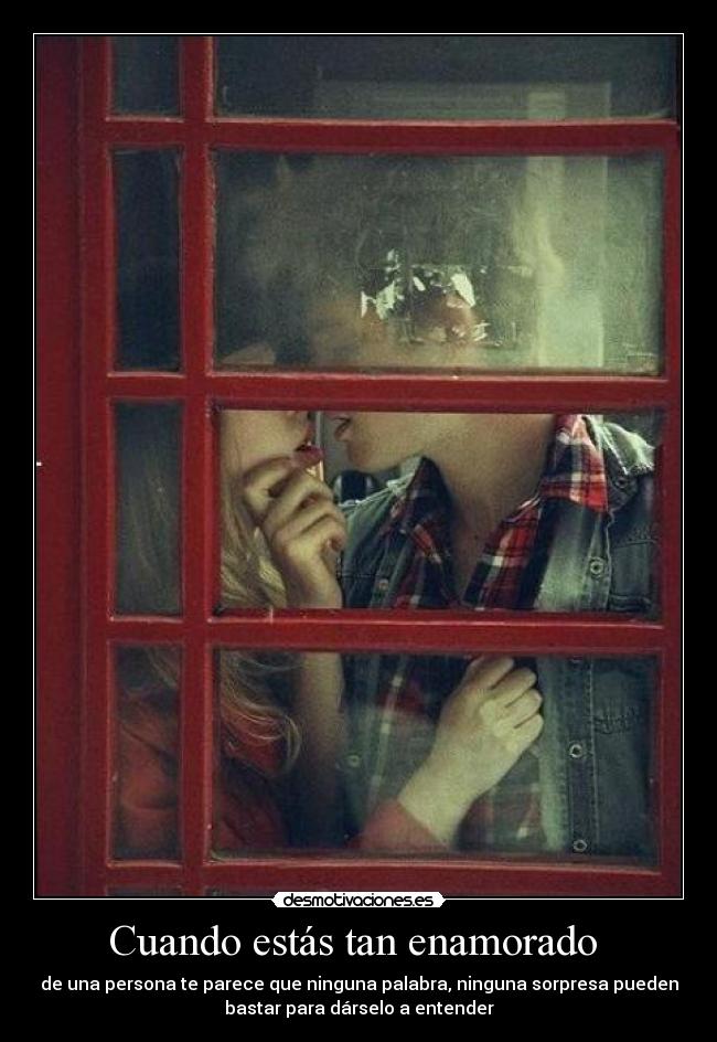 Cuando estás tan enamorado  - de una persona te parece que ninguna palabra, ninguna sorpresa pueden
bastar para dárselo a entender