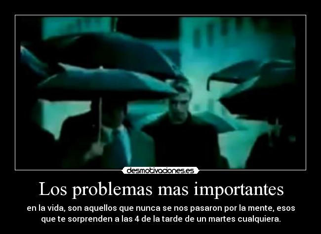 Los problemas mas importantes - en la vida, son aquellos que nunca se nos pasaron por la mente, esos
que te sorprenden a las 4 de la tarde de un martes cualquiera.