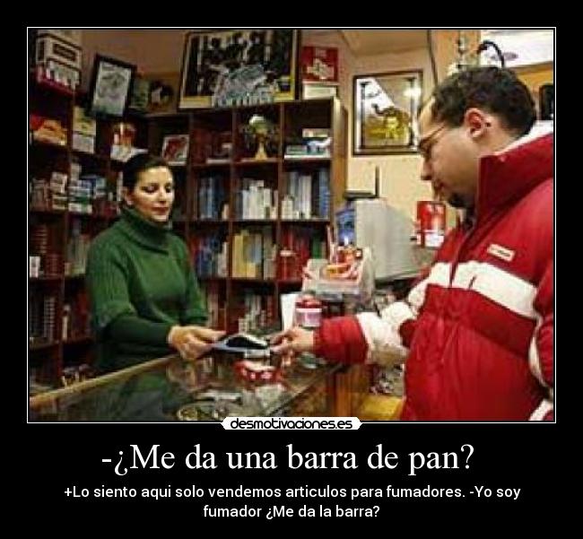 -¿Me da una barra de pan?  - +Lo siento aqui solo vendemos articulos para fumadores. -Yo soy
fumador ¿Me da la barra?