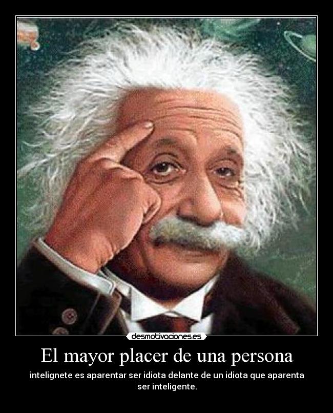 El mayor placer de una persona - intelignete es aparentar ser idiota delante de un idiota que aparenta ser inteligente.
